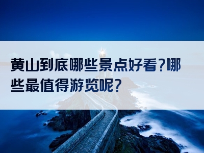 黄山到底哪些景点好看？哪些最值得游览呢？