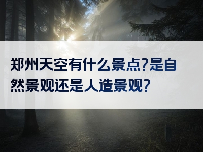 郑州天空有什么景点？是自然景观还是人造景观？