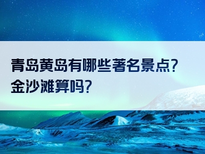 青岛黄岛有哪些著名景点？金沙滩算吗？