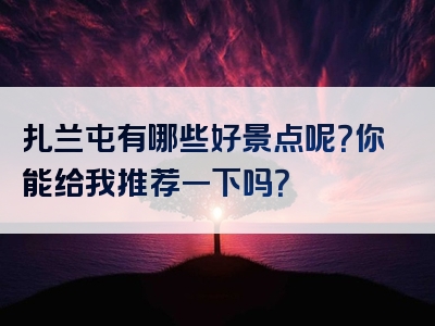 扎兰屯有哪些好景点呢？你能给我推荐一下吗？