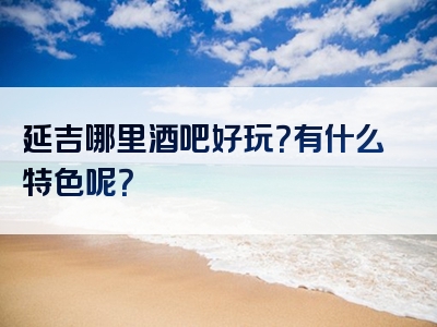 延吉哪里酒吧好玩？有什么特色呢？