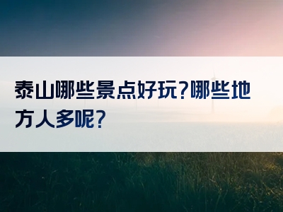 泰山哪些景点好玩？哪些地方人多呢？