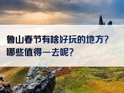 鲁山春节有啥好玩的地方？哪些值得一去呢？