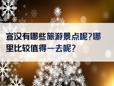 宣汉有哪些旅游景点呢？哪里比较值得一去呢？