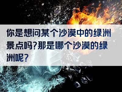 你是想问某个沙漠中的绿洲景点吗？那是哪个沙漠的绿洲呢？