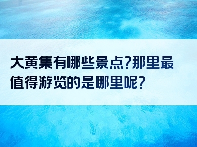 大黄集有哪些景点？那里最值得游览的是哪里呢？