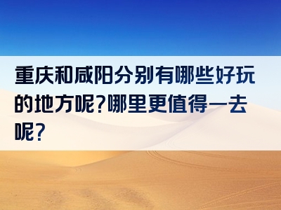 重庆和咸阳分别有哪些好玩的地方呢？哪里更值得一去呢？