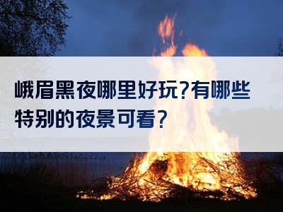 峨眉黑夜哪里好玩？有哪些特别的夜景可看？