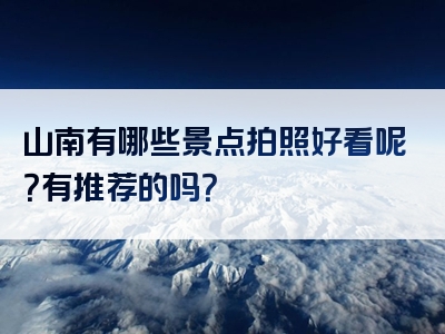 山南有哪些景点拍照好看呢？有推荐的吗？