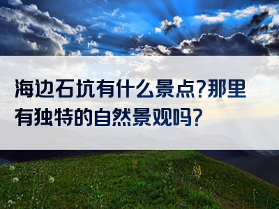 海边石坑有什么景点？那里有独特的自然景观吗？