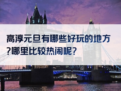 高淳元旦有哪些好玩的地方？哪里比较热闹呢？