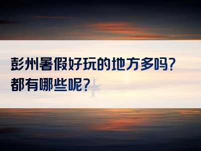 彭州暑假好玩的地方多吗？都有哪些呢？