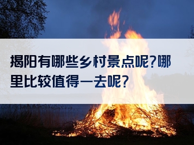 揭阳有哪些乡村景点呢？哪里比较值得一去呢？