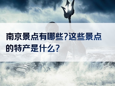 南京景点有哪些？这些景点的特产是什么？