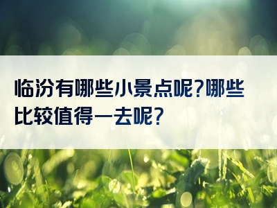 临汾有哪些小景点呢？哪些比较值得一去呢？