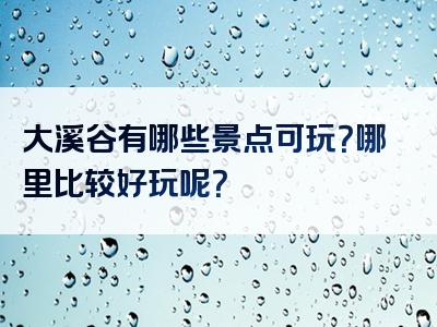 大溪谷有哪些景点可玩？哪里比较好玩呢？