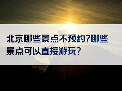 北京哪些景点不预约？哪些景点可以直接游玩？