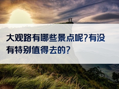 大观路有哪些景点呢？有没有特别值得去的？
