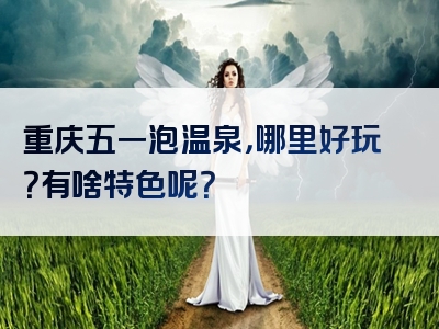 重庆五一泡温泉，哪里好玩？有啥特色呢？