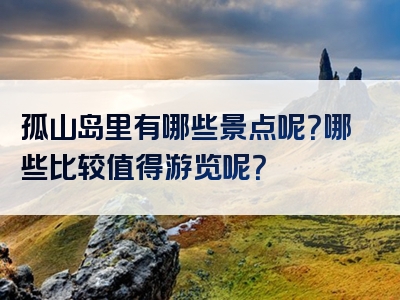 孤山岛里有哪些景点呢？哪些比较值得游览呢？
