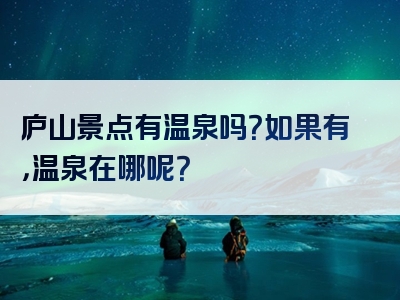 庐山景点有温泉吗？如果有，温泉在哪呢？