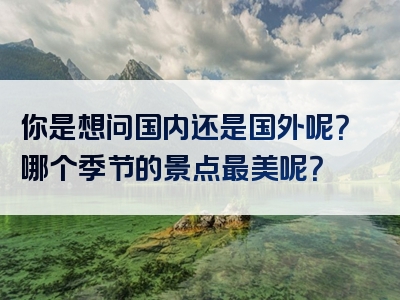 你是想问国内还是国外呢？哪个季节的景点最美呢？