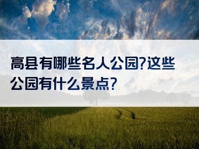 高县有哪些名人公园？这些公园有什么景点？