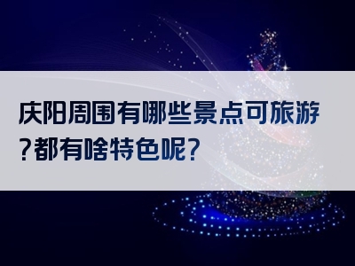 庆阳周围有哪些景点可旅游？都有啥特色呢？