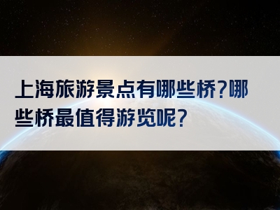 上海旅游景点有哪些桥？哪些桥最值得游览呢？