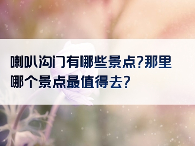 喇叭沟门有哪些景点？那里哪个景点最值得去？