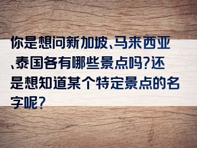 你是想问新加坡、马来西亚、泰国各有哪些景点吗？还是想知道某个特定景点的名字呢？