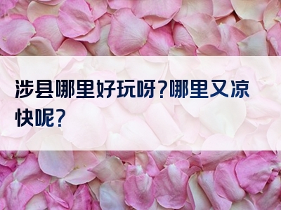 涉县哪里好玩呀？哪里又凉快呢？