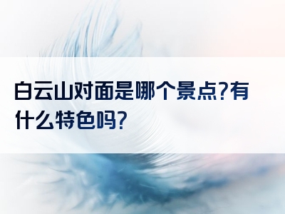 白云山对面是哪个景点？有什么特色吗？
