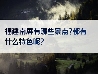 福建南屏有哪些景点？都有什么特色呢？