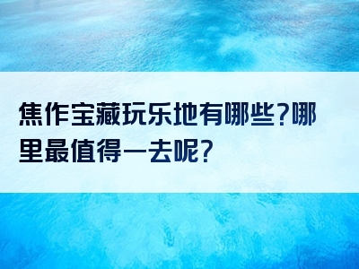 焦作宝藏玩乐地有哪些？哪里最值得一去呢？