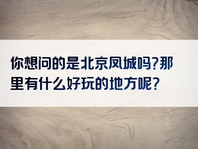 你想问的是北京凤城吗？那里有什么好玩的地方呢？