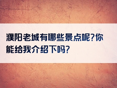濮阳老城有哪些景点呢？你能给我介绍下吗？