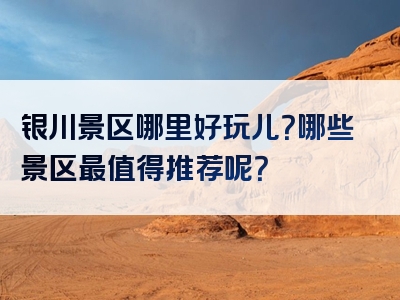 银川景区哪里好玩儿？哪些景区最值得推荐呢？