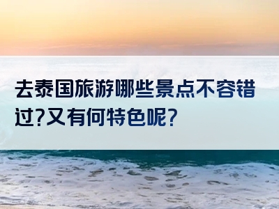 去泰国旅游哪些景点不容错过？又有何特色呢？