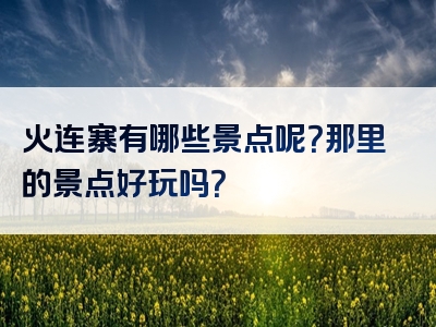 火连寨有哪些景点呢？那里的景点好玩吗？