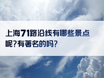 上海71路沿线有哪些景点呢？有著名的吗？