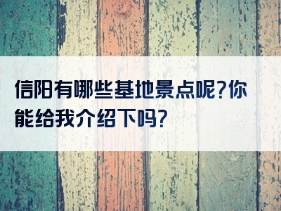 信阳有哪些基地景点呢？你能给我介绍下吗？