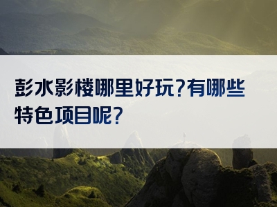 彭水影楼哪里好玩？有哪些特色项目呢？