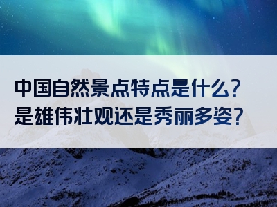 中国自然景点特点是什么？是雄伟壮观还是秀丽多姿？