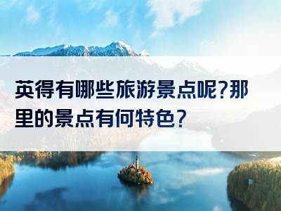 英得有哪些旅游景点呢？那里的景点有何特色？