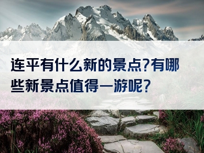 连平有什么新的景点？有哪些新景点值得一游呢？