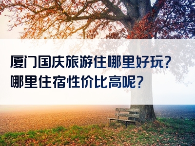 厦门国庆旅游住哪里好玩？哪里住宿性价比高呢？