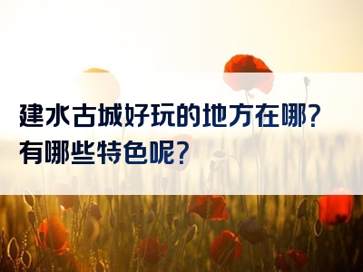 建水古城好玩的地方在哪？有哪些特色呢？