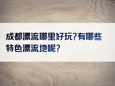 成都漂流哪里好玩？有哪些特色漂流地呢？