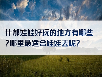 什邡娃娃好玩的地方有哪些？哪里最适合娃娃去呢？